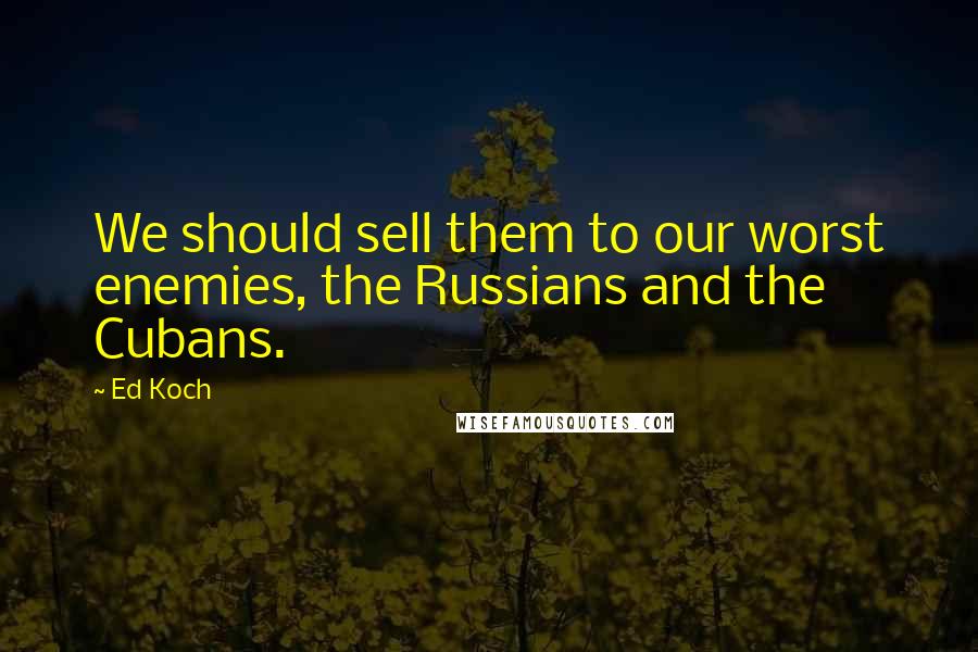 Ed Koch Quotes: We should sell them to our worst enemies, the Russians and the Cubans.