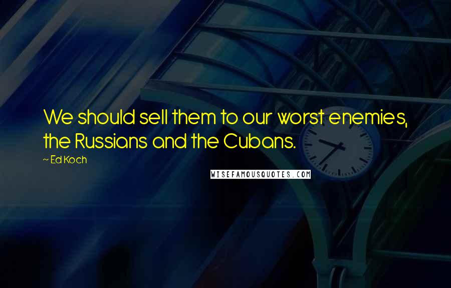 Ed Koch Quotes: We should sell them to our worst enemies, the Russians and the Cubans.