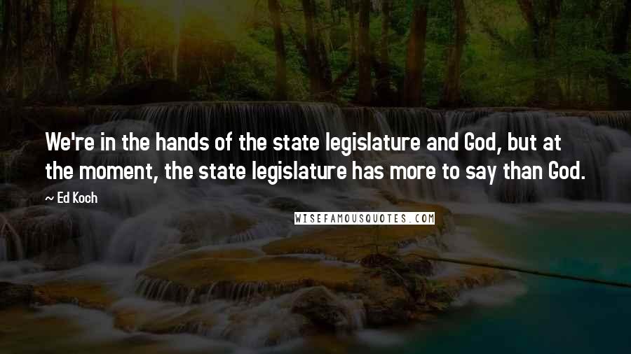 Ed Koch Quotes: We're in the hands of the state legislature and God, but at the moment, the state legislature has more to say than God.