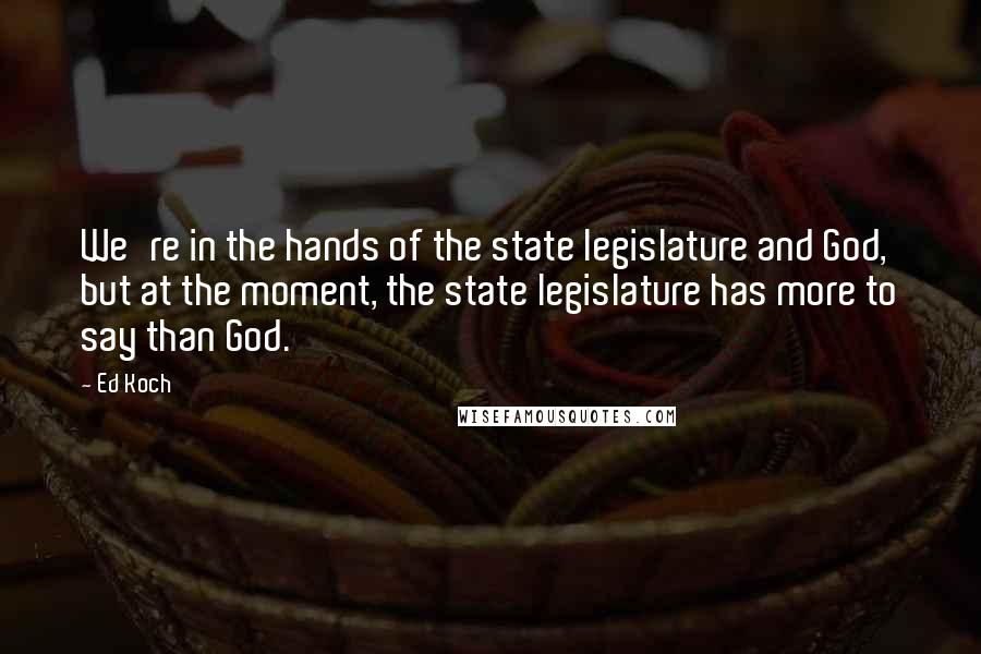 Ed Koch Quotes: We're in the hands of the state legislature and God, but at the moment, the state legislature has more to say than God.