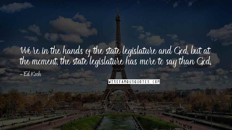 Ed Koch Quotes: We're in the hands of the state legislature and God, but at the moment, the state legislature has more to say than God.