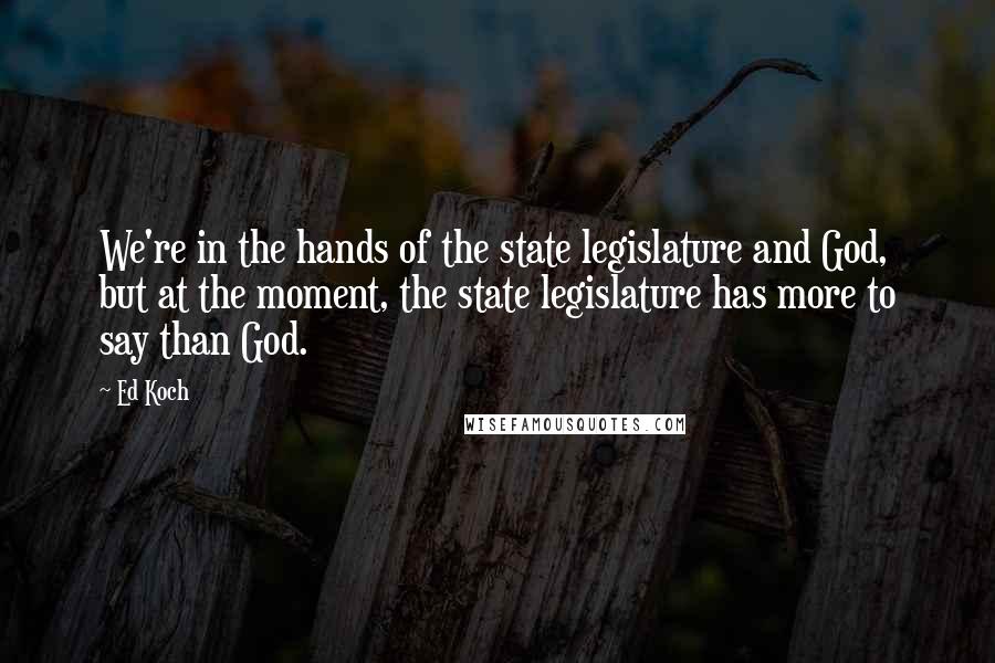 Ed Koch Quotes: We're in the hands of the state legislature and God, but at the moment, the state legislature has more to say than God.