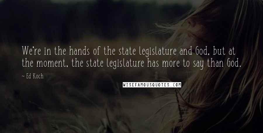 Ed Koch Quotes: We're in the hands of the state legislature and God, but at the moment, the state legislature has more to say than God.
