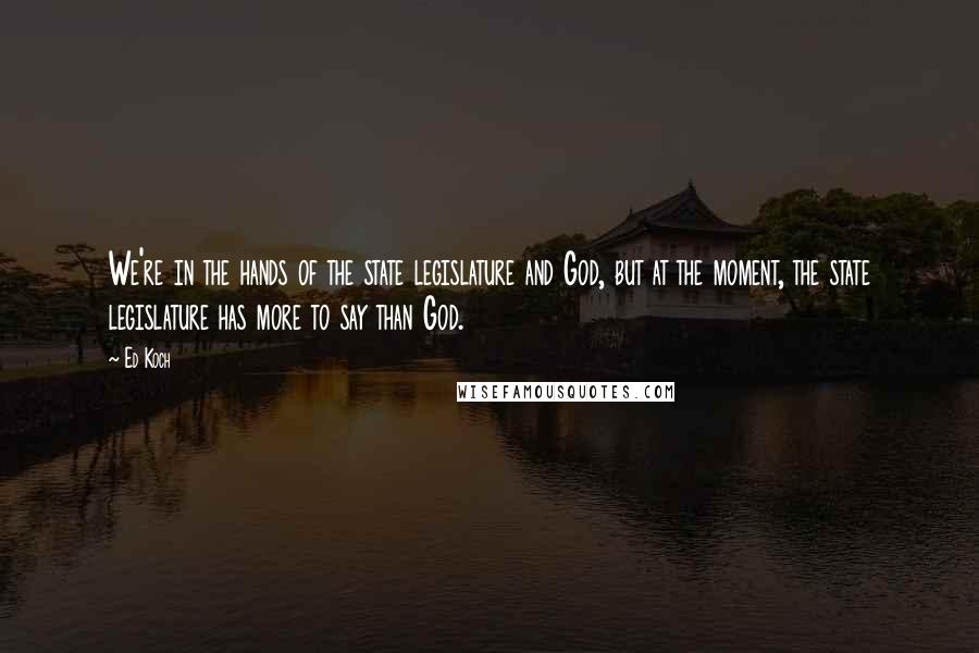 Ed Koch Quotes: We're in the hands of the state legislature and God, but at the moment, the state legislature has more to say than God.
