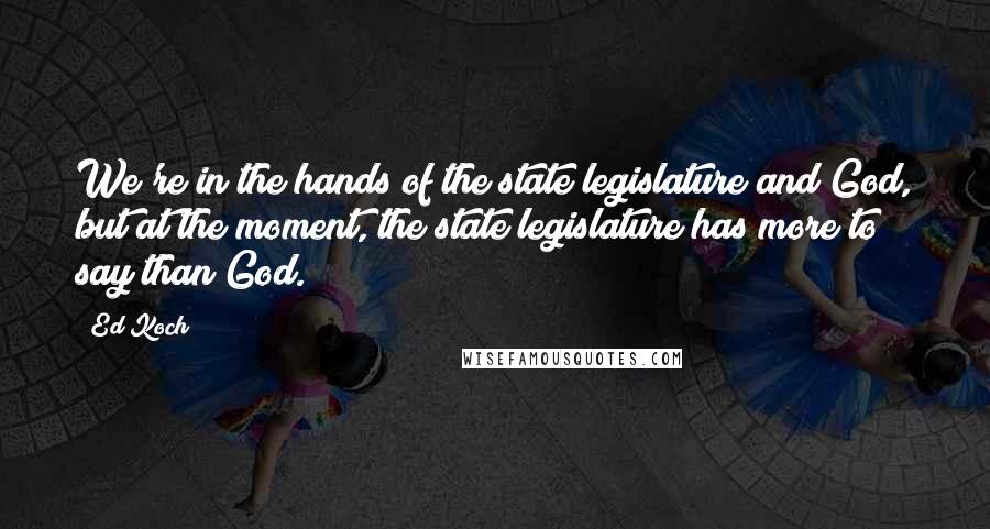 Ed Koch Quotes: We're in the hands of the state legislature and God, but at the moment, the state legislature has more to say than God.