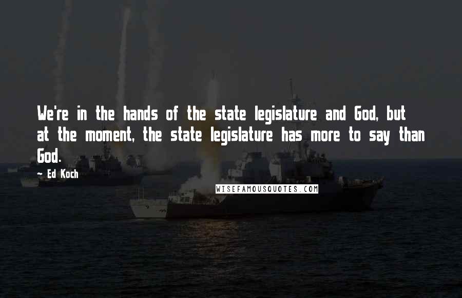 Ed Koch Quotes: We're in the hands of the state legislature and God, but at the moment, the state legislature has more to say than God.