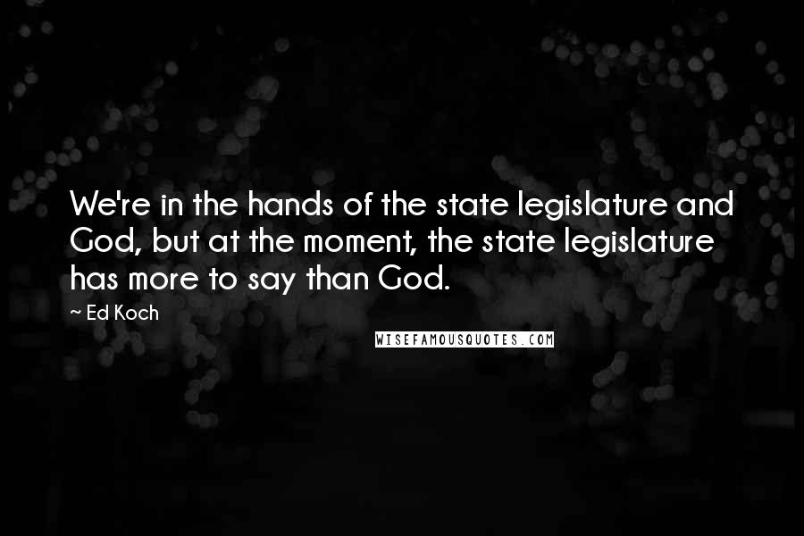 Ed Koch Quotes: We're in the hands of the state legislature and God, but at the moment, the state legislature has more to say than God.