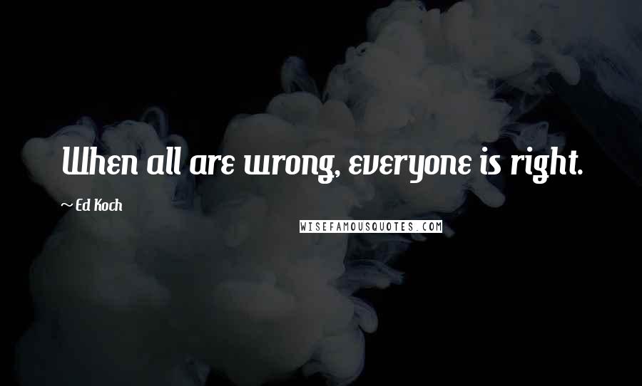 Ed Koch Quotes: When all are wrong, everyone is right.