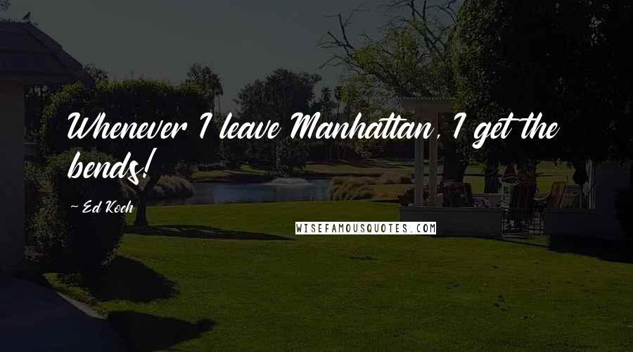 Ed Koch Quotes: Whenever I leave Manhattan, I get the bends!