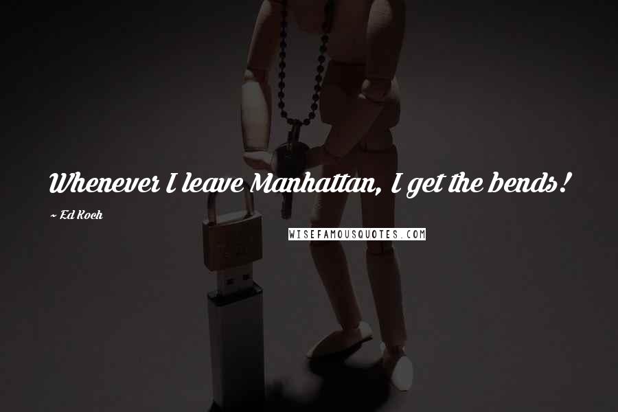 Ed Koch Quotes: Whenever I leave Manhattan, I get the bends!