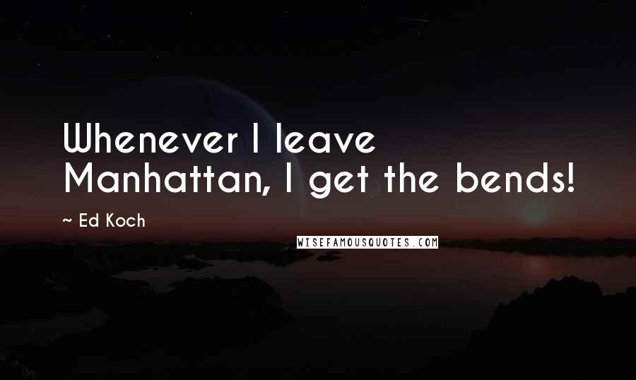 Ed Koch Quotes: Whenever I leave Manhattan, I get the bends!