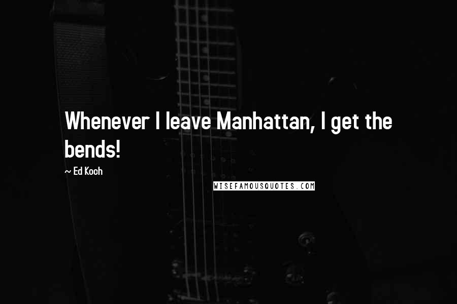 Ed Koch Quotes: Whenever I leave Manhattan, I get the bends!