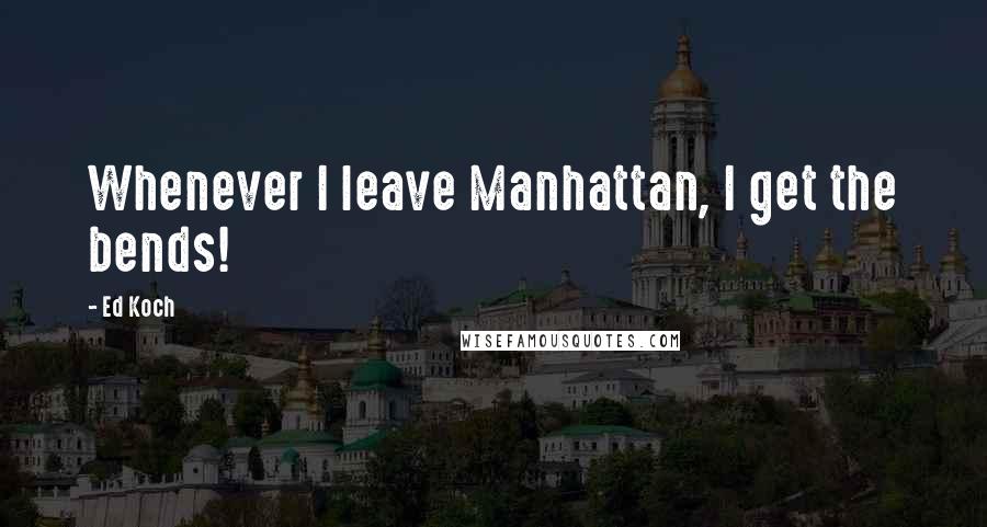 Ed Koch Quotes: Whenever I leave Manhattan, I get the bends!