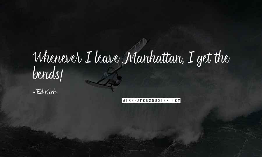 Ed Koch Quotes: Whenever I leave Manhattan, I get the bends!
