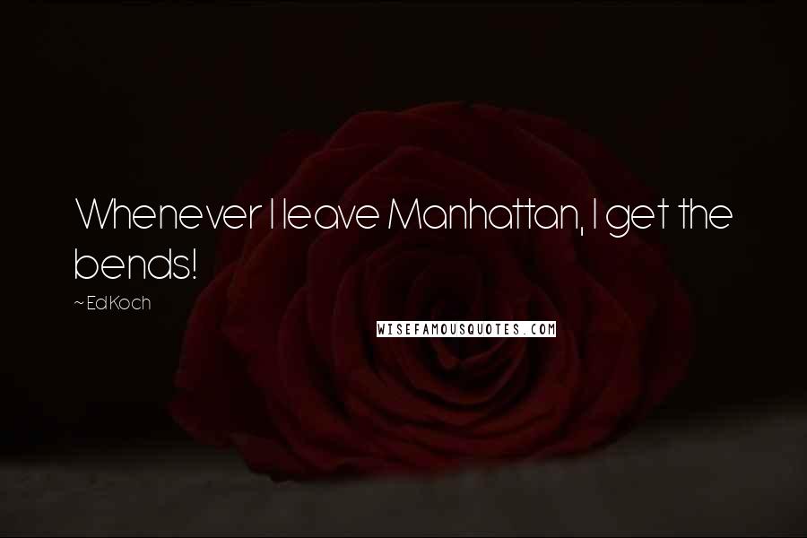 Ed Koch Quotes: Whenever I leave Manhattan, I get the bends!