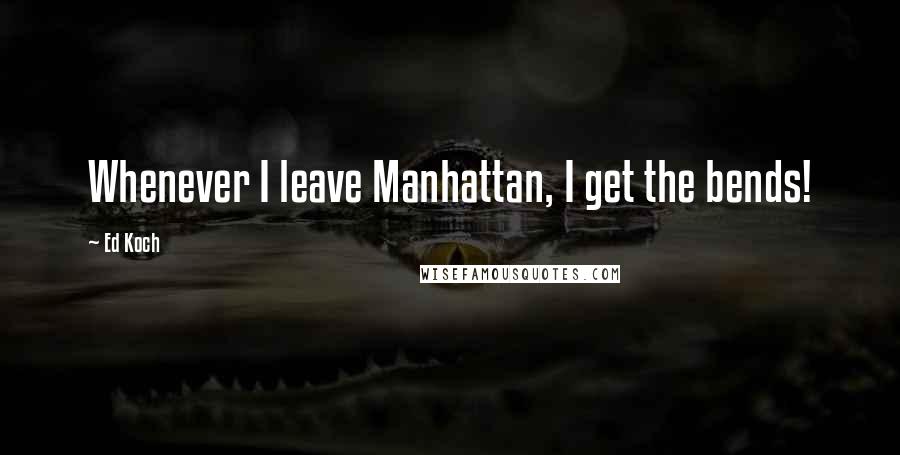 Ed Koch Quotes: Whenever I leave Manhattan, I get the bends!