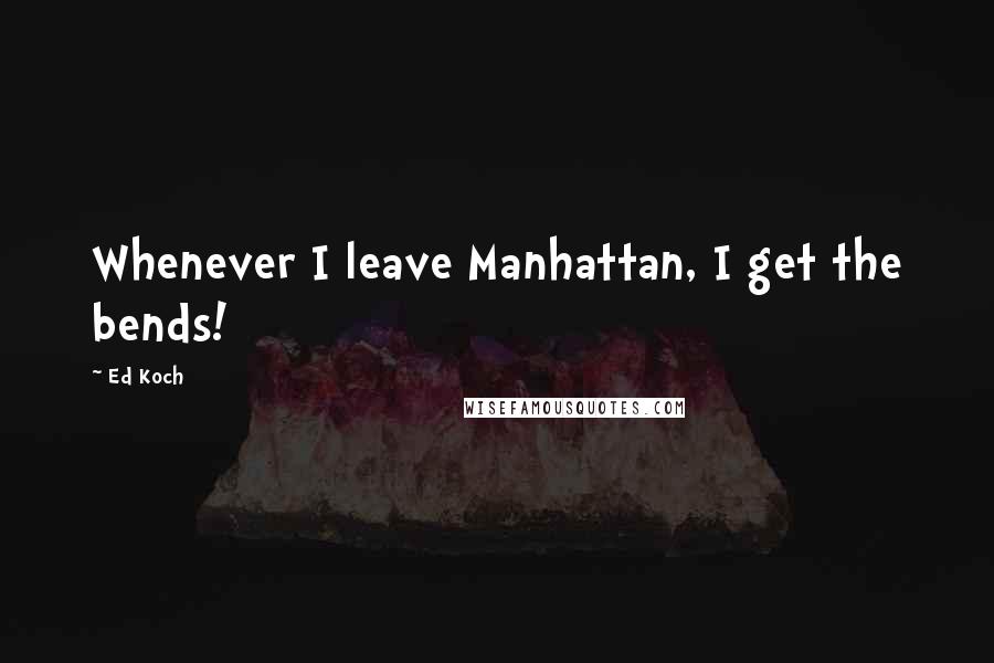 Ed Koch Quotes: Whenever I leave Manhattan, I get the bends!