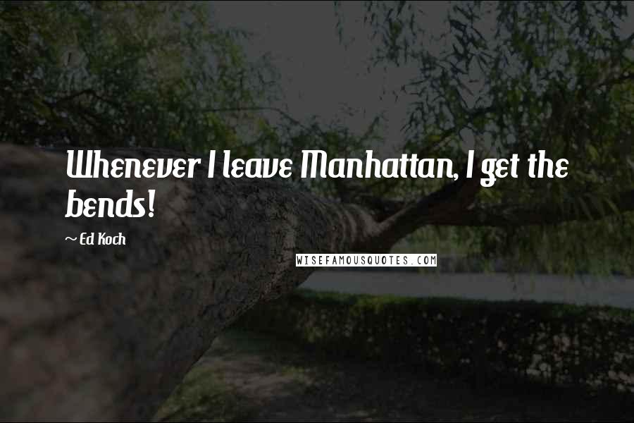 Ed Koch Quotes: Whenever I leave Manhattan, I get the bends!