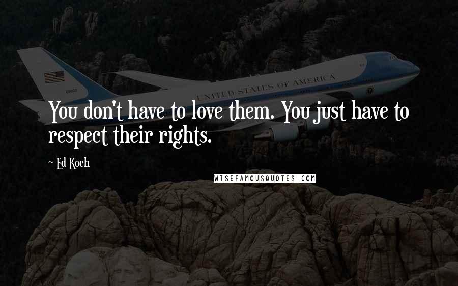 Ed Koch Quotes: You don't have to love them. You just have to respect their rights.