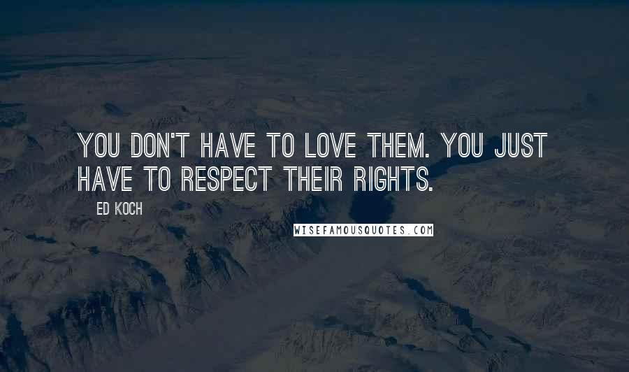 Ed Koch Quotes: You don't have to love them. You just have to respect their rights.