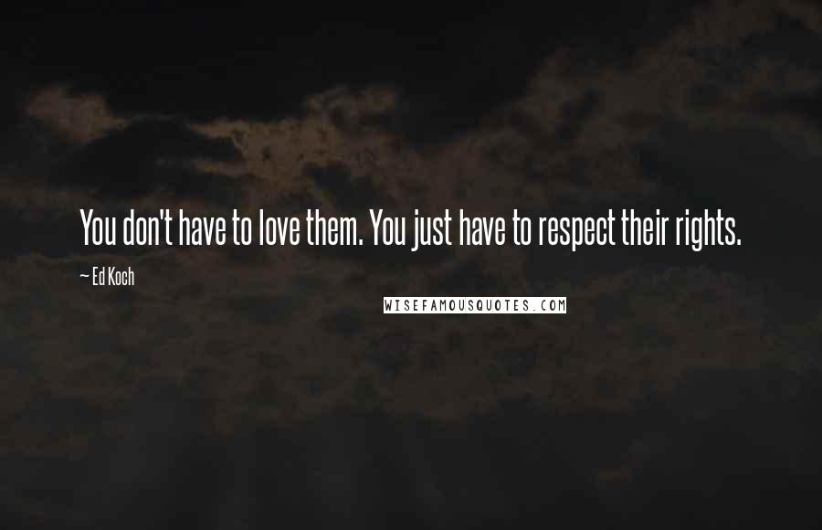 Ed Koch Quotes: You don't have to love them. You just have to respect their rights.