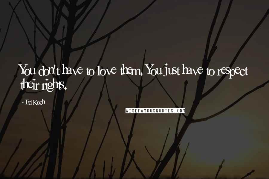 Ed Koch Quotes: You don't have to love them. You just have to respect their rights.
