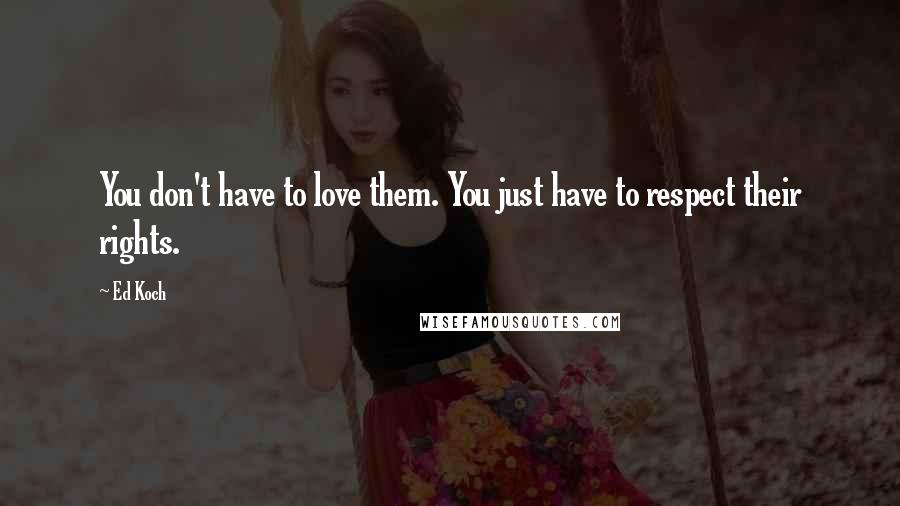 Ed Koch Quotes: You don't have to love them. You just have to respect their rights.