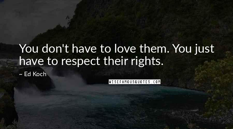 Ed Koch Quotes: You don't have to love them. You just have to respect their rights.