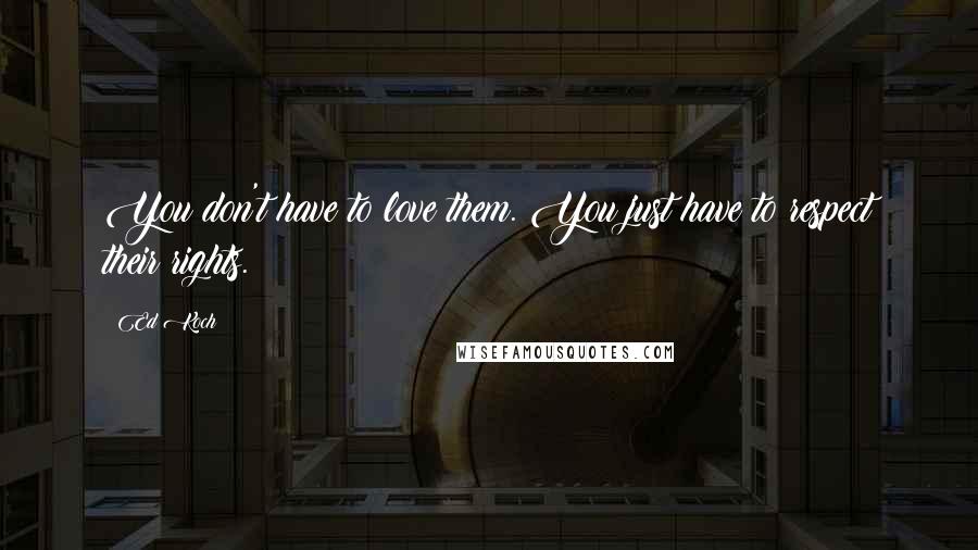 Ed Koch Quotes: You don't have to love them. You just have to respect their rights.