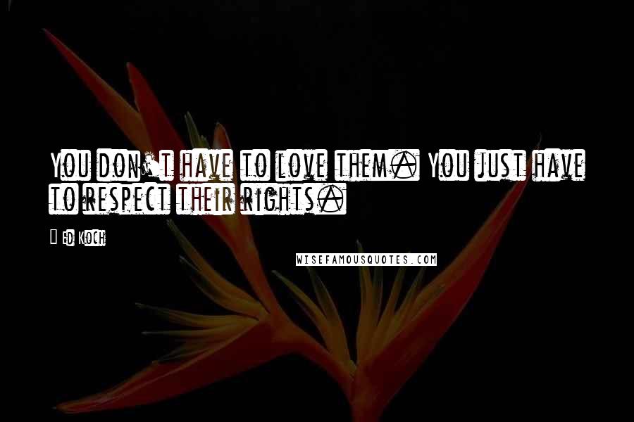Ed Koch Quotes: You don't have to love them. You just have to respect their rights.