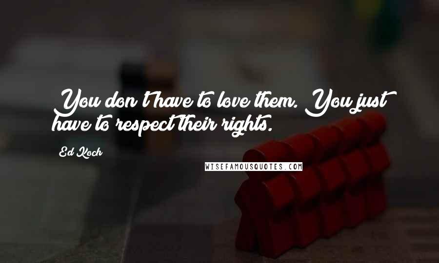 Ed Koch Quotes: You don't have to love them. You just have to respect their rights.