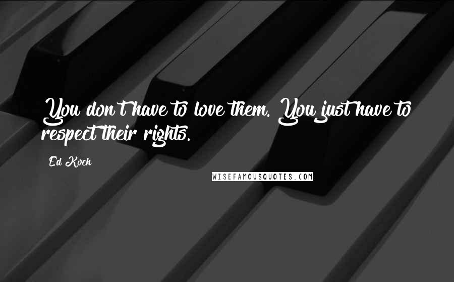 Ed Koch Quotes: You don't have to love them. You just have to respect their rights.