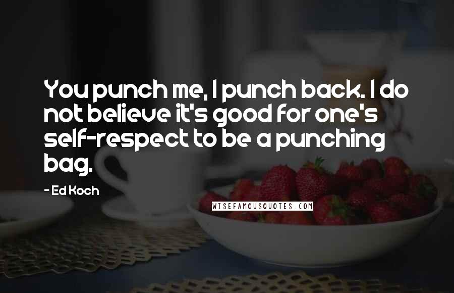 Ed Koch Quotes: You punch me, I punch back. I do not believe it's good for one's self-respect to be a punching bag.