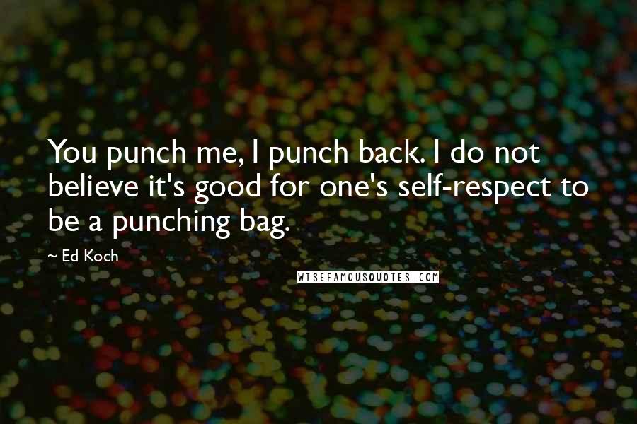 Ed Koch Quotes: You punch me, I punch back. I do not believe it's good for one's self-respect to be a punching bag.