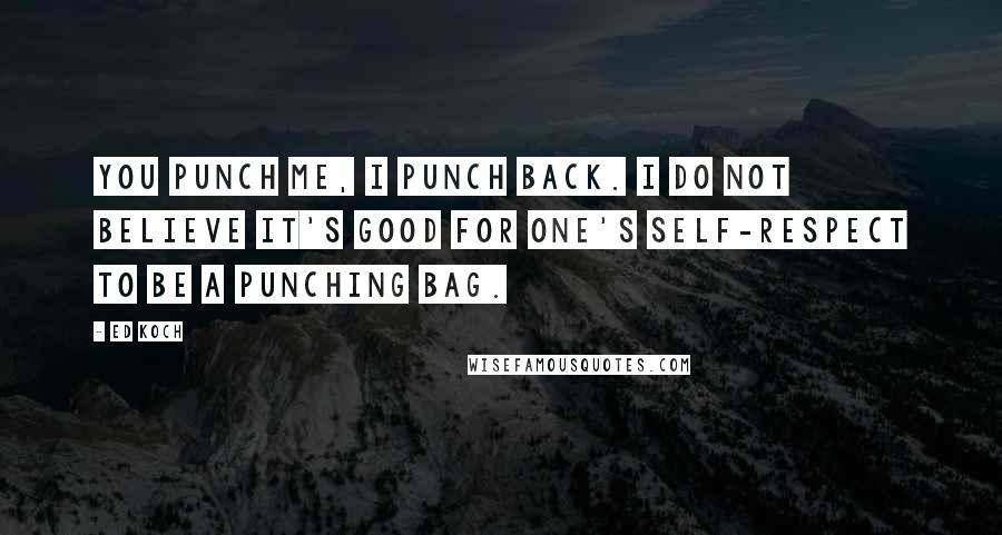 Ed Koch Quotes: You punch me, I punch back. I do not believe it's good for one's self-respect to be a punching bag.