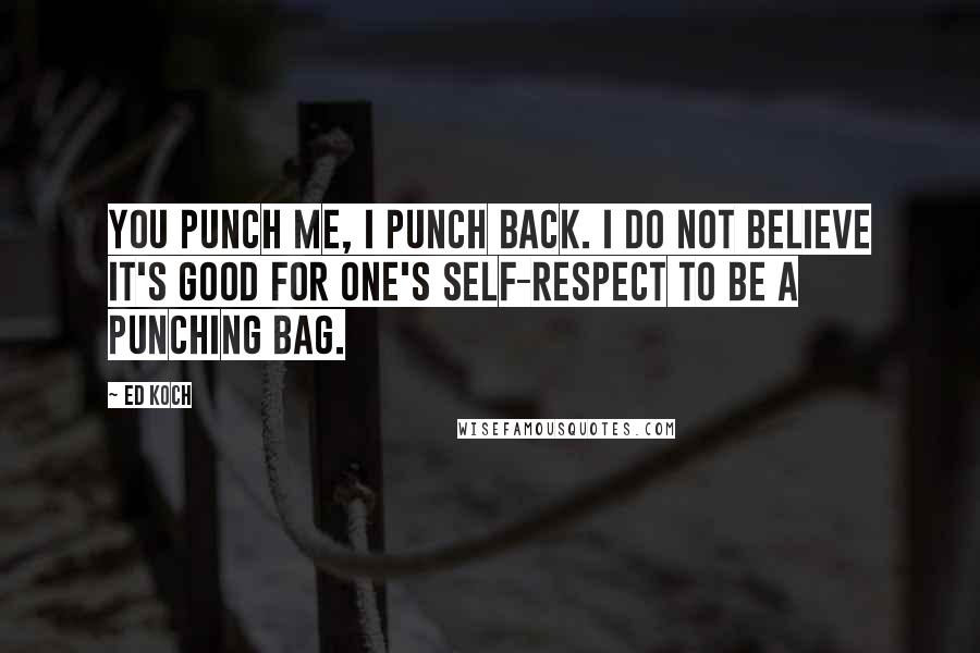 Ed Koch Quotes: You punch me, I punch back. I do not believe it's good for one's self-respect to be a punching bag.