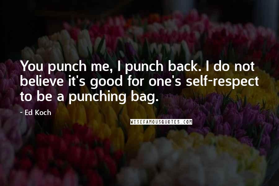 Ed Koch Quotes: You punch me, I punch back. I do not believe it's good for one's self-respect to be a punching bag.