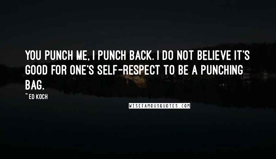Ed Koch Quotes: You punch me, I punch back. I do not believe it's good for one's self-respect to be a punching bag.