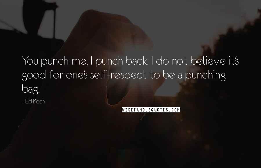 Ed Koch Quotes: You punch me, I punch back. I do not believe it's good for one's self-respect to be a punching bag.