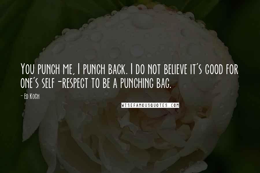 Ed Koch Quotes: You punch me, I punch back. I do not believe it's good for one's self-respect to be a punching bag.