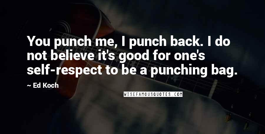 Ed Koch Quotes: You punch me, I punch back. I do not believe it's good for one's self-respect to be a punching bag.