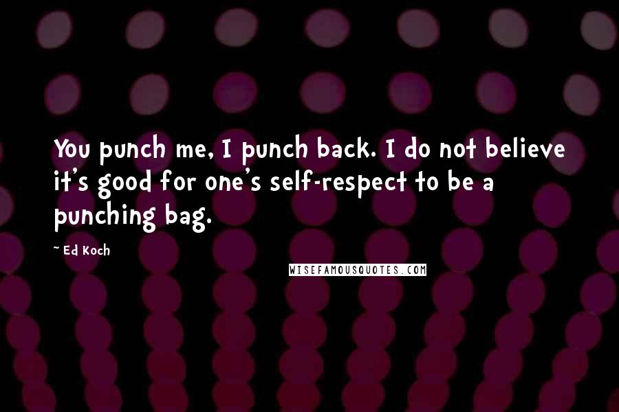 Ed Koch Quotes: You punch me, I punch back. I do not believe it's good for one's self-respect to be a punching bag.