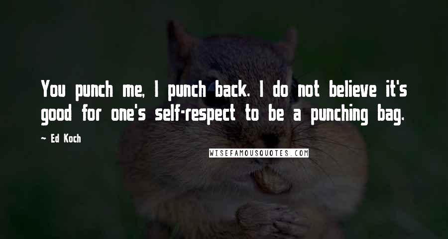 Ed Koch Quotes: You punch me, I punch back. I do not believe it's good for one's self-respect to be a punching bag.