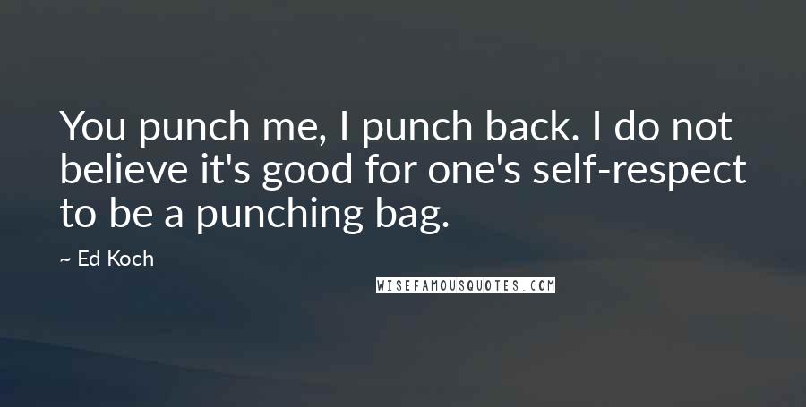 Ed Koch Quotes: You punch me, I punch back. I do not believe it's good for one's self-respect to be a punching bag.