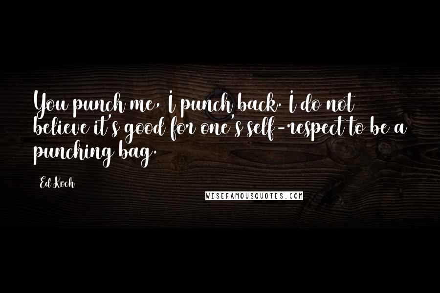 Ed Koch Quotes: You punch me, I punch back. I do not believe it's good for one's self-respect to be a punching bag.