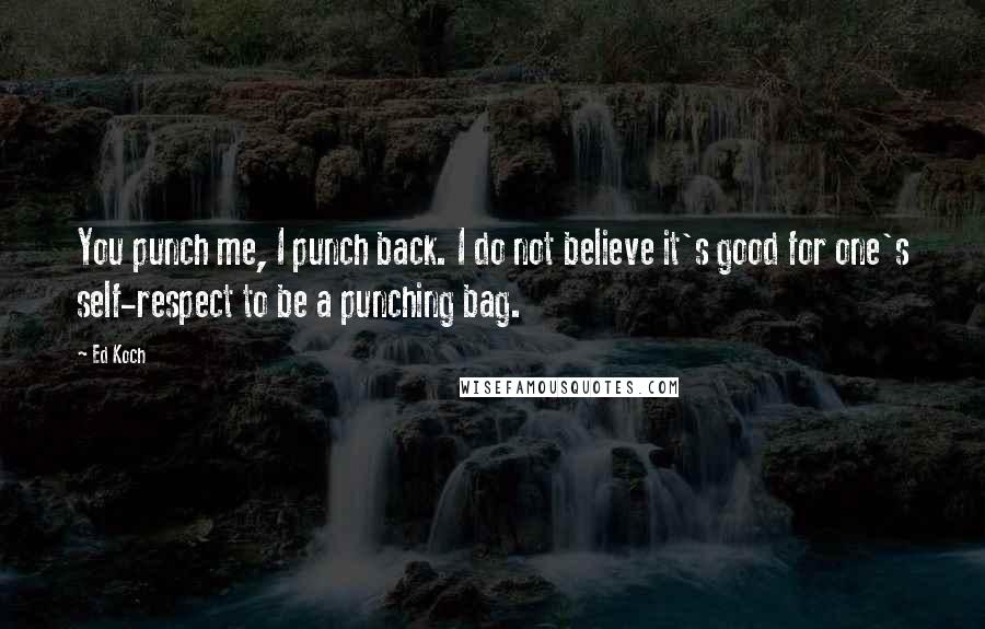 Ed Koch Quotes: You punch me, I punch back. I do not believe it's good for one's self-respect to be a punching bag.