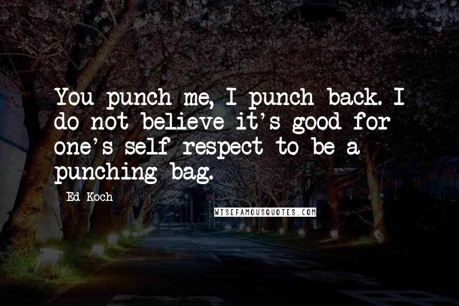 Ed Koch Quotes: You punch me, I punch back. I do not believe it's good for one's self-respect to be a punching bag.