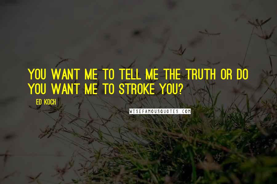 Ed Koch Quotes: You want me to tell me the truth or do you want me to stroke you?