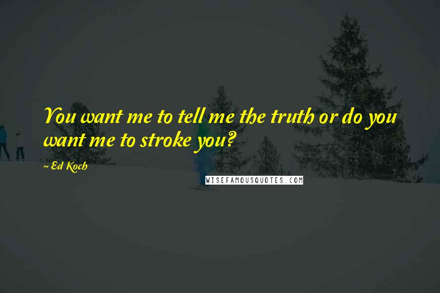 Ed Koch Quotes: You want me to tell me the truth or do you want me to stroke you?