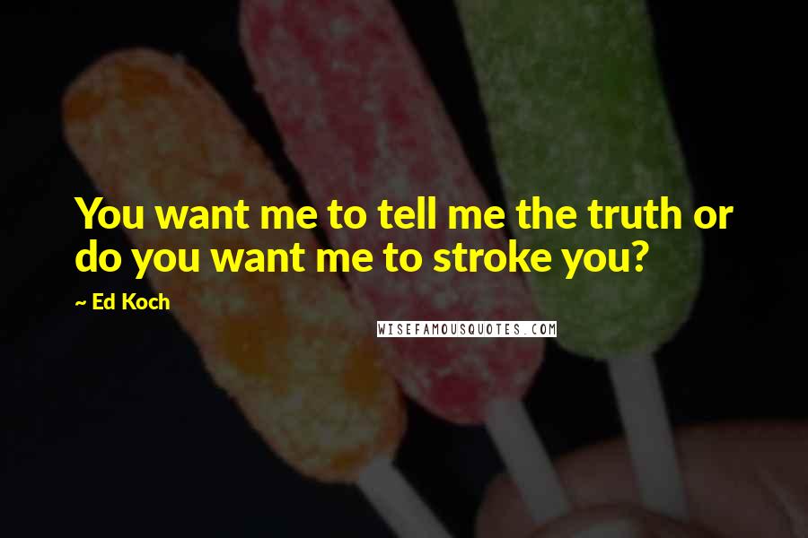 Ed Koch Quotes: You want me to tell me the truth or do you want me to stroke you?